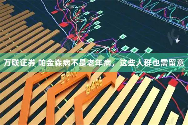万联证券 帕金森病不是老年病，这些人群也需留意
