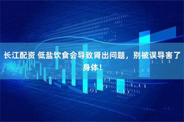 长江配资 低盐饮食会导致肾出问题，别被误导害了身体！