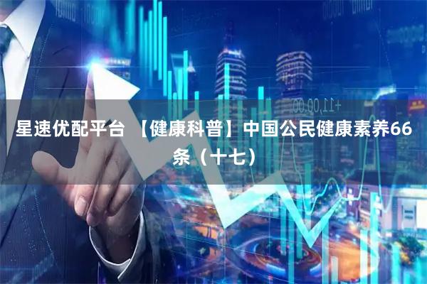 星速优配平台 【健康科普】中国公民健康素养66条（十七）