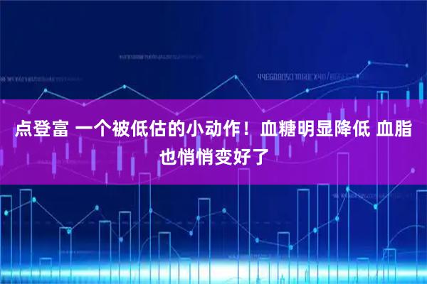 点登富 一个被低估的小动作！血糖明显降低 血脂也悄悄变好了