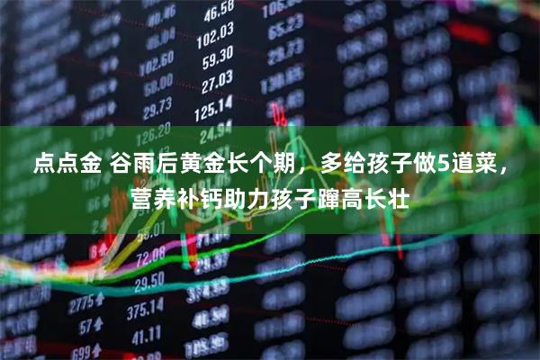 点点金 谷雨后黄金长个期,多给孩子做5道菜,营养补钙助力孩子蹿高长壮