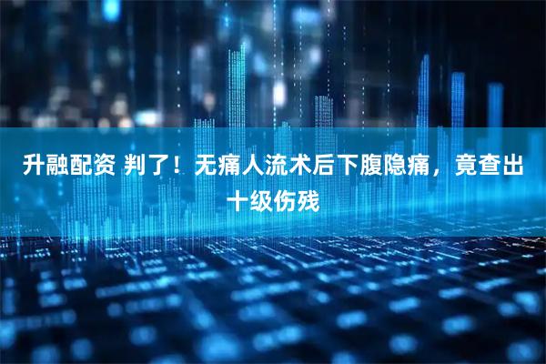 升融配资 判了！无痛人流术后下腹隐痛，竟查出十级伤残