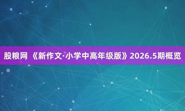 股粮网 《新作文·小学中高年级版》2026.5期概览