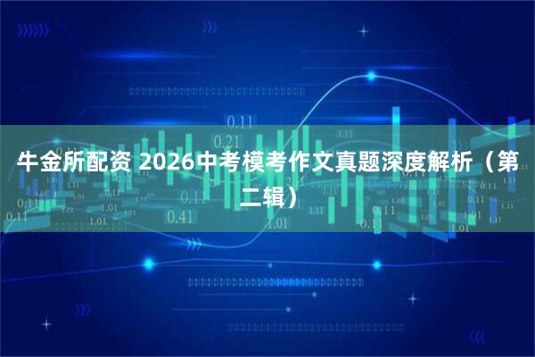 牛金所配资 2026中考模考作文真题深度解析（第二辑）