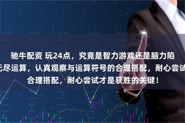 驰牛配资 玩24点，究竟是智力游戏还是脑力陷阱？四张数字、无尽运算，认真观察与运算符号的合理搭配，耐心尝试才是获胜的关键！