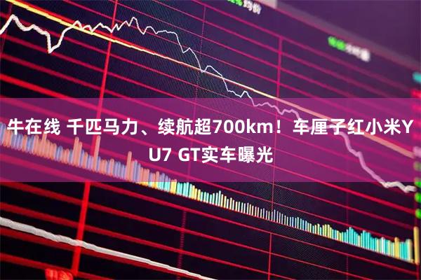 牛在线 千匹马力、续航超700km！车厘子红小米YU7 GT实车曝光