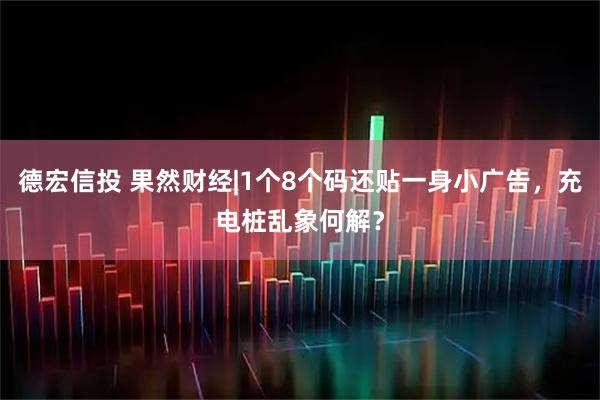 德宏信投 果然财经|1个8个码还贴一身小广告，充电桩乱象何解？