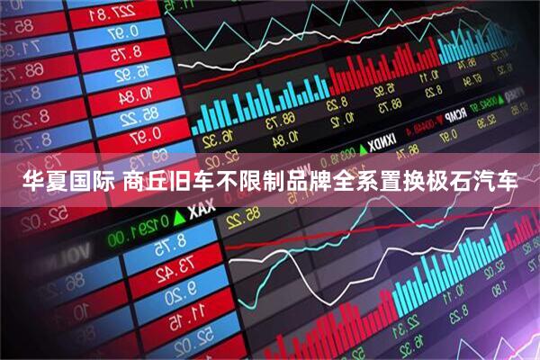 华夏国际 商丘旧车不限制品牌全系置换极石汽车