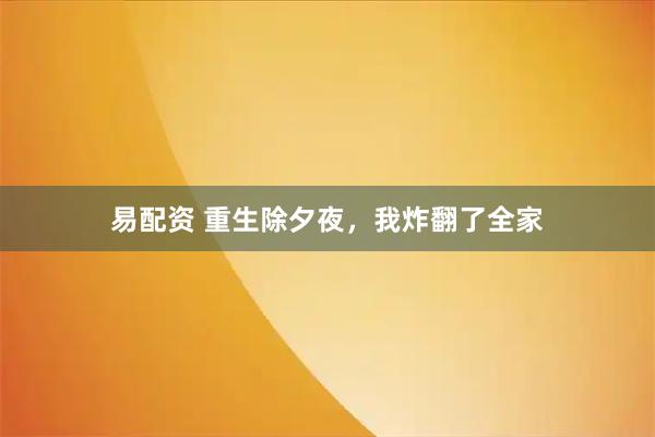 易配资 重生除夕夜，我炸翻了全家