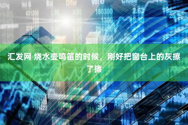 汇发网 烧水壶鸣笛的时候，刚好把窗台上的灰擦了擦