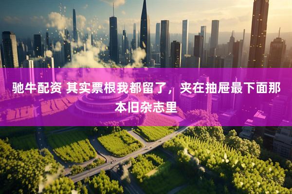 驰牛配资 其实票根我都留了，夹在抽屉最下面那本旧杂志里