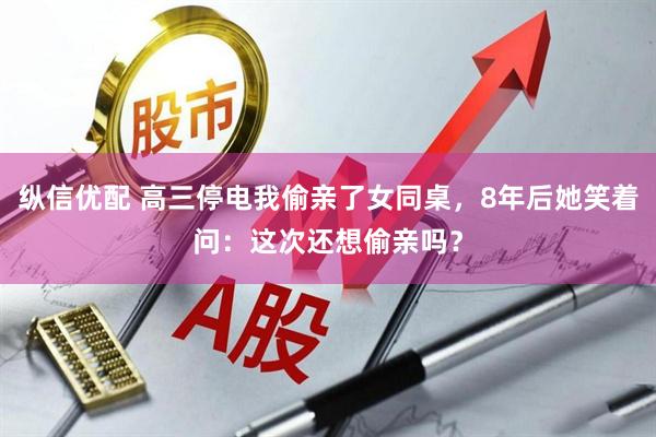 纵信优配 高三停电我偷亲了女同桌，8年后她笑着问：这次还想偷亲吗？