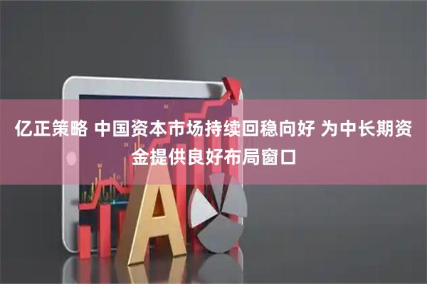 亿正策略 中国资本市场持续回稳向好 为中长期资金提供良好布局窗口