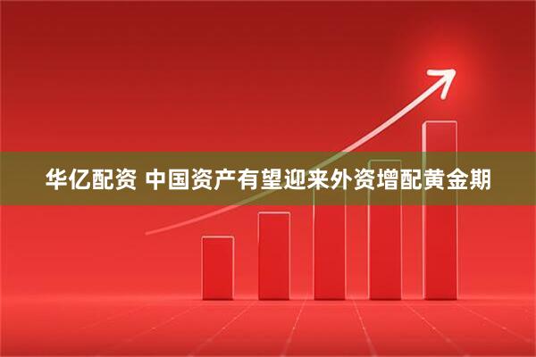 华亿配资 中国资产有望迎来外资增配黄金期
