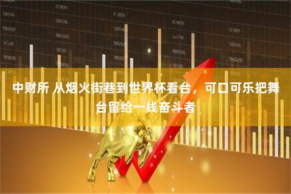 中财所 从烟火街巷到世界杯看台，可口可乐把舞台留给一线奋斗者