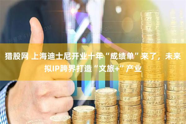 猎股网 上海迪士尼开业十年“成绩单”来了，未来拟IP跨界打造“文旅+”产业