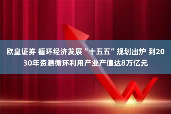 欧皇证券 循环经济发展“十五五”规划出炉 到2030年资源循环利用产业产值达8万亿元