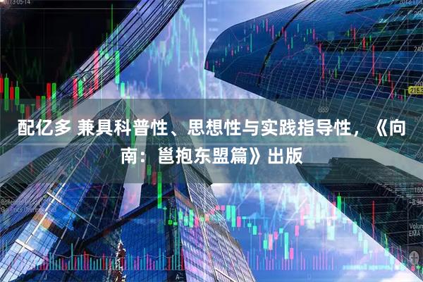 配亿多 兼具科普性、思想性与实践指导性，《向南：邕抱东盟篇》出版