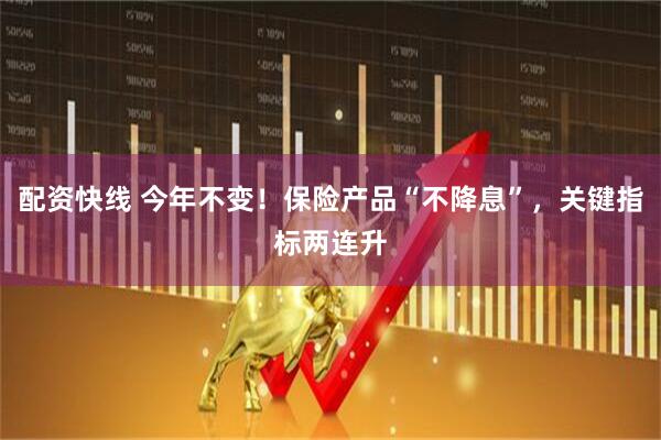 配资快线 今年不变！保险产品“不降息”，关键指标两连升