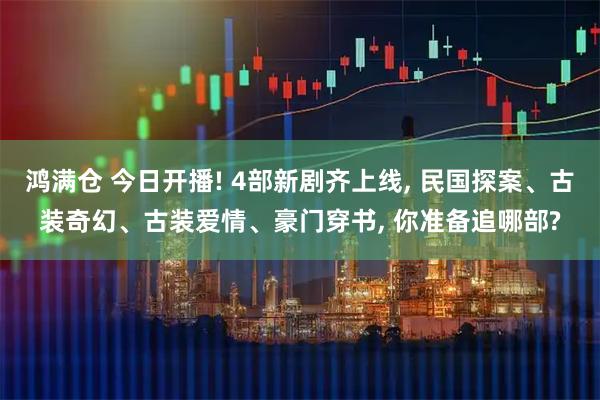 鸿满仓 今日开播! 4部新剧齐上线, 民国探案、古装奇幻、古装爱情、豪门穿书, 你准备追哪部?