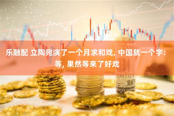乐融配 立陶宛演了一个月求和戏, 中国就一个字: 等, 果然等来了好戏